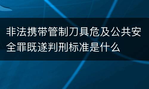 非法携带管制刀具危及公共安全罪既遂判刑标准是什么