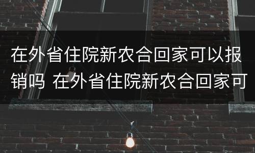 在外省住院新农合回家可以报销吗 在外省住院新农合回家可以报销吗需要什么材料