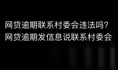 网贷逾期联系村委会违法吗? 网贷逾期发信息说联系村委会是真的吗