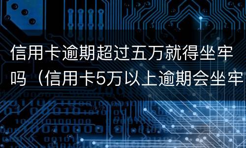 信用卡逾期超过五万就得坐牢吗（信用卡5万以上逾期会坐牢吗）