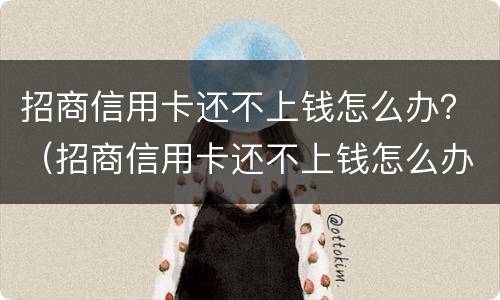 招商信用卡还不上钱怎么办？（招商信用卡还不上钱怎么办）