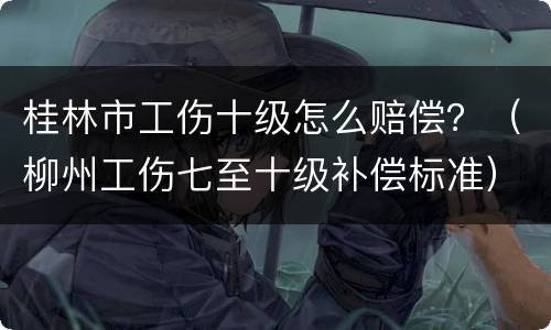 桂林市工伤十级怎么赔偿？（柳州工伤七至十级补偿标准）