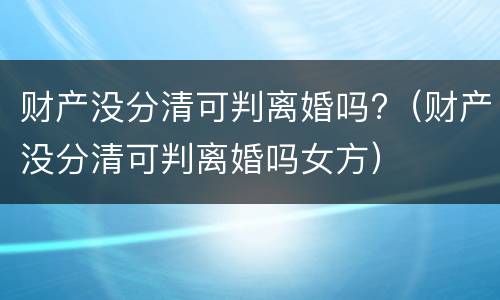 财产没分清可判离婚吗?（财产没分清可判离婚吗女方）