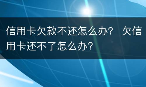 信用卡欠款不还怎么办？ 欠信用卡还不了怎么办?