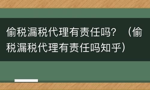 偷税漏税代理有责任吗？（偷税漏税代理有责任吗知乎）