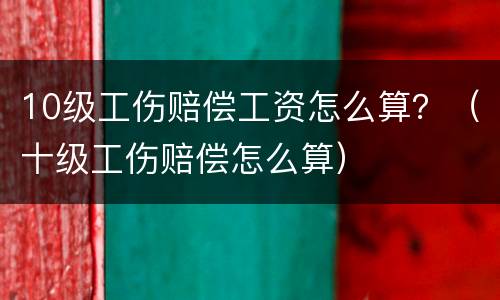 10级工伤赔偿工资怎么算？（十级工伤赔偿怎么算）