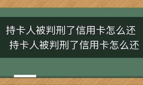 持卡人被判刑了信用卡怎么还 持卡人被判刑了信用卡怎么还钱