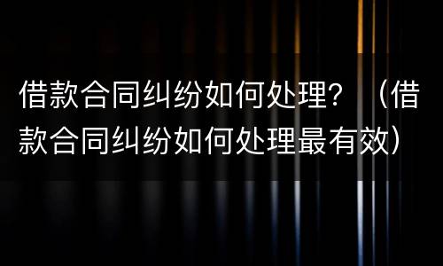 借款合同纠纷如何处理？（借款合同纠纷如何处理最有效）