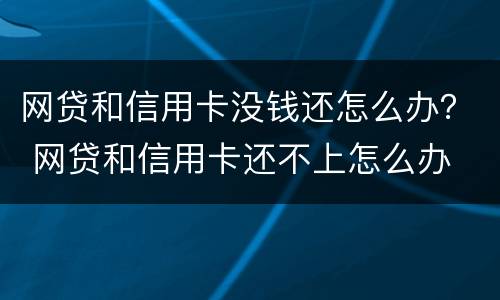 网贷和信用卡没钱还怎么办？ 网贷和信用卡还不上怎么办