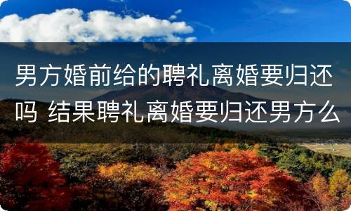 男方婚前给的聘礼离婚要归还吗 结果聘礼离婚要归还男方么?