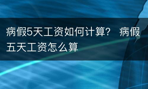 病假5天工资如何计算？ 病假五天工资怎么算