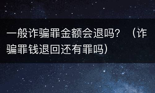一般诈骗罪金额会退吗？（诈骗罪钱退回还有罪吗）