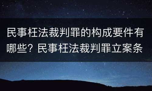 民事枉法裁判罪的构成要件有哪些? 民事枉法裁判罪立案条件