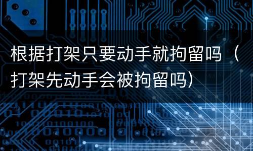 根据打架只要动手就拘留吗（打架先动手会被拘留吗）