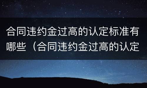 合同违约金过高的认定标准有哪些（合同违约金过高的认定标准有哪些呢）