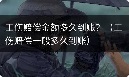 工伤赔偿金额多久到账？（工伤赔偿一般多久到账）