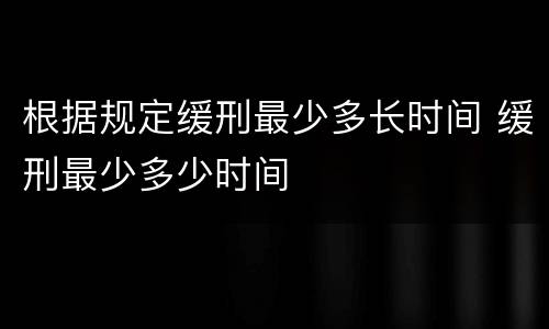 根据规定缓刑最少多长时间 缓刑最少多少时间