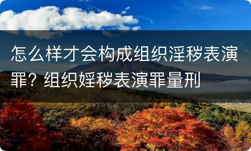 怎么样才会构成组织淫秽表演罪? 组织婬秽表演罪量刑