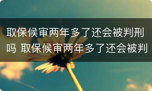 取保候审两年多了还会被判刑吗 取保候审两年多了还会被判刑吗