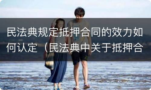 民法典规定抵押合同的效力如何认定（民法典中关于抵押合同的效力）