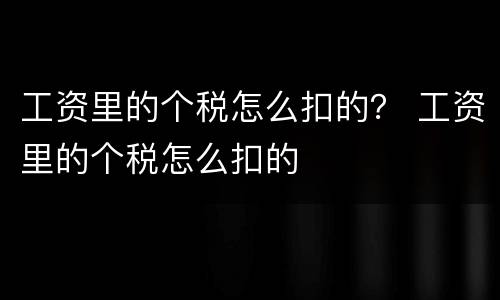 工资里的个税怎么扣的？ 工资里的个税怎么扣的
