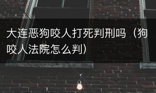 大连恶狗咬人打死判刑吗（狗咬人法院怎么判）