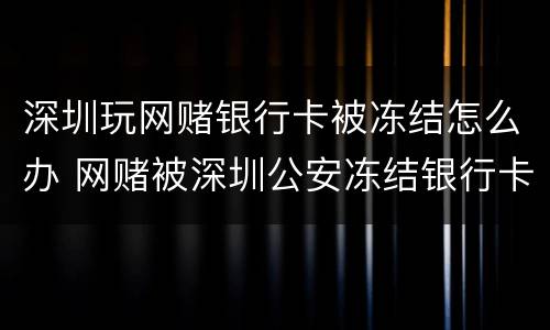 深圳玩网赌银行卡被冻结怎么办 网赌被深圳公安冻结银行卡