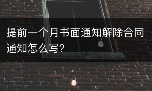 提前一个月书面通知解除合同通知怎么写？