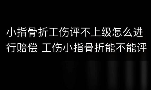 小指骨折工伤评不上级怎么进行赔偿 工伤小指骨折能不能评伤残