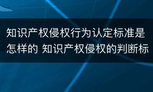 知识产权侵权行为认定标准是怎样的 知识产权侵权的判断标准