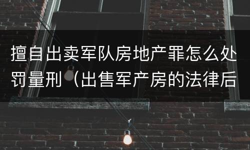 擅自出卖军队房地产罪怎么处罚量刑（出售军产房的法律后果）