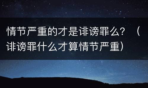 情节严重的才是诽谤罪么？（诽谤罪什么才算情节严重）