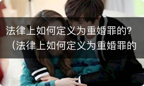 法律上如何定义为重婚罪的？（法律上如何定义为重婚罪的条件）
