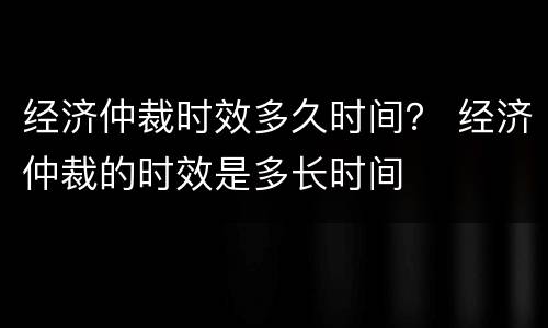 经济仲裁时效多久时间？ 经济仲裁的时效是多长时间