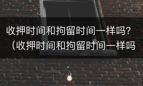 收押时间和拘留时间一样吗？（收押时间和拘留时间一样吗怎么办）