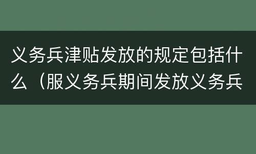 义务兵津贴发放的规定包括什么（服义务兵期间发放义务兵津贴每月最低为）