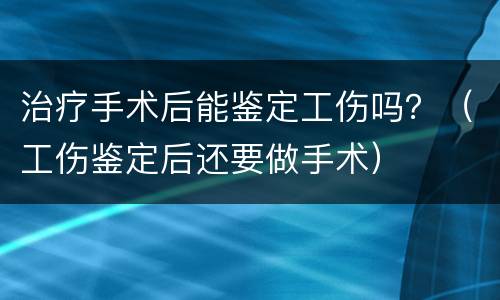 治疗手术后能鉴定工伤吗？（工伤鉴定后还要做手术）
