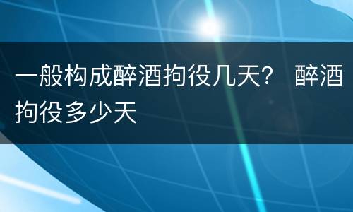 一般构成醉酒拘役几天？ 醉酒拘役多少天