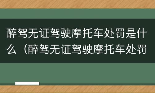 醉驾无证驾驶摩托车处罚是什么（醉驾无证驾驶摩托车处罚是什么意思）