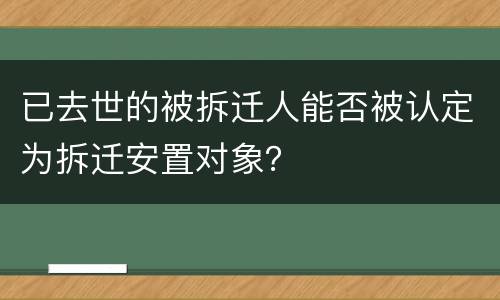 已去世的被拆迁人能否被认定为拆迁安置对象？