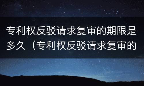 专利权反驳请求复审的期限是多久（专利权反驳请求复审的期限是多久啊）