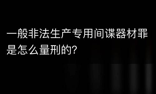 一般非法生产专用间谍器材罪是怎么量刑的？