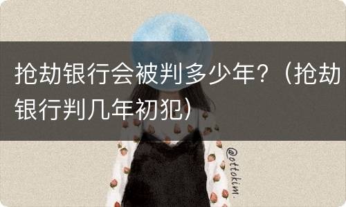 抢劫银行会被判多少年?（抢劫银行判几年初犯）