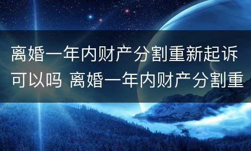 离婚一年内财产分割重新起诉可以吗 离婚一年内财产分割重新起诉可以吗怎么办