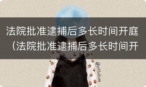 法院批准逮捕后多长时间开庭（法院批准逮捕后多长时间开庭审理）
