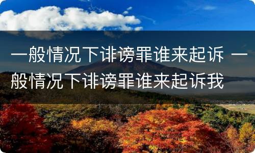 一般情况下诽谤罪谁来起诉 一般情况下诽谤罪谁来起诉我