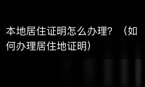 本地居住证明怎么办理？（如何办理居住地证明）