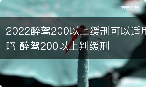 2022醉驾200以上缓刑可以适用吗 醉驾200以上判缓刑