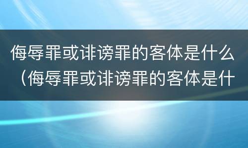侮辱罪或诽谤罪的客体是什么（侮辱罪或诽谤罪的客体是什么）