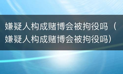 嫌疑人构成赌博会被拘役吗（嫌疑人构成赌博会被拘役吗）